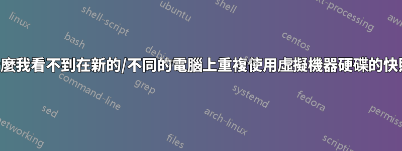 為什麼我看不到在新的/不同的電腦上重複使用虛擬機器硬碟的快照？