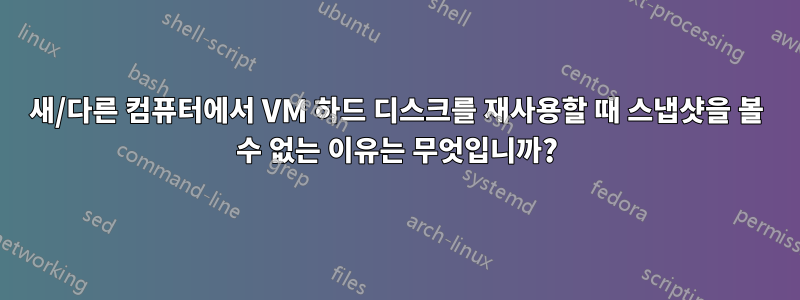 새/다른 컴퓨터에서 VM 하드 디스크를 재사용할 때 스냅샷을 볼 수 없는 이유는 무엇입니까?