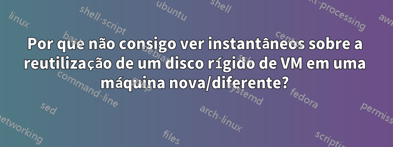 Por que não consigo ver instantâneos sobre a reutilização de um disco rígido de VM em uma máquina nova/diferente?