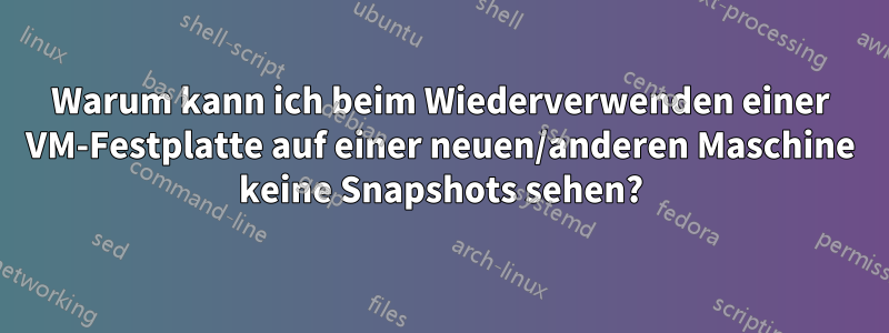 Warum kann ich beim Wiederverwenden einer VM-Festplatte auf einer neuen/anderen Maschine keine Snapshots sehen?