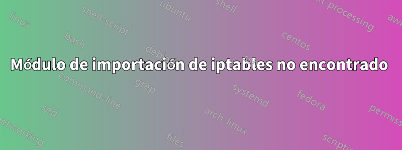 Módulo de importación de iptables no encontrado