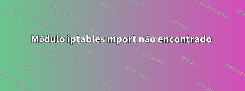 Módulo iptables mport não encontrado