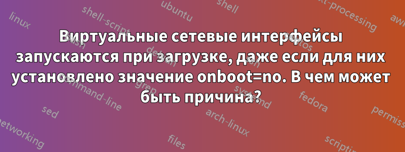 Виртуальные сетевые интерфейсы запускаются при загрузке, даже если для них установлено значение onboot=no. В чем может быть причина?