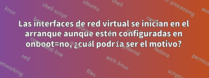 Las interfaces de red virtual se inician en el arranque aunque estén configuradas en onboot=no, ¿cuál podría ser el motivo?