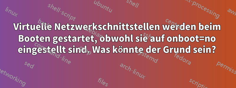Virtuelle Netzwerkschnittstellen werden beim Booten gestartet, obwohl sie auf onboot=no eingestellt sind. Was könnte der Grund sein?