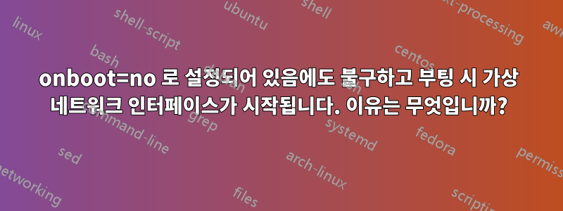 onboot=no 로 설정되어 있음에도 불구하고 부팅 시 가상 네트워크 인터페이스가 시작됩니다. 이유는 무엇입니까?