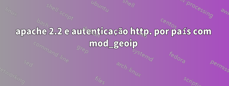 apache 2.2 e autenticação http. por país com mod_geoip