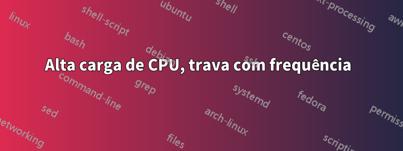 Alta carga de CPU, trava com frequência 