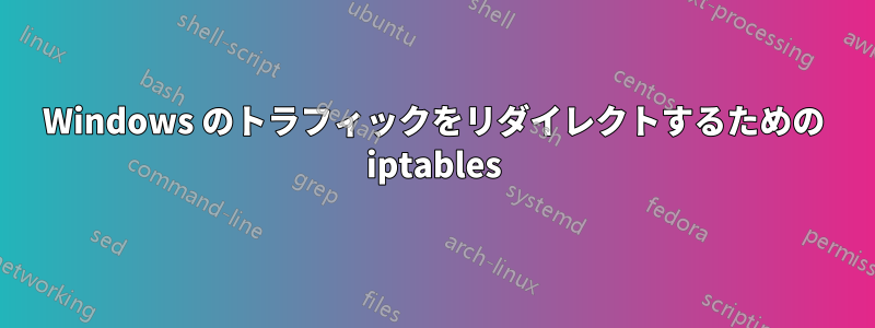 Windows のトラフィックをリダイレクトするための iptables