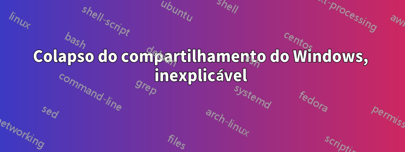 Colapso do compartilhamento do Windows, inexplicável