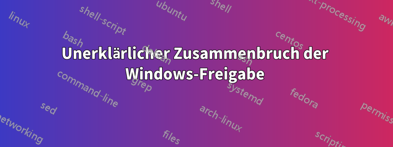 Unerklärlicher Zusammenbruch der Windows-Freigabe