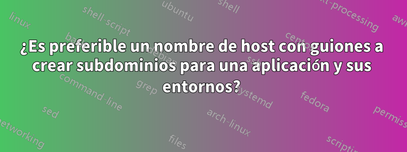 ¿Es preferible un nombre de host con guiones a crear subdominios para una aplicación y sus entornos?