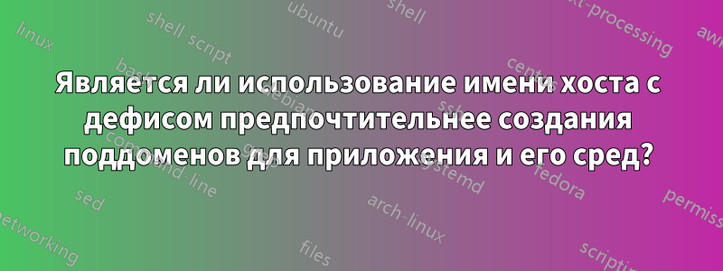 Является ли использование имени хоста с дефисом предпочтительнее создания поддоменов для приложения и его сред?