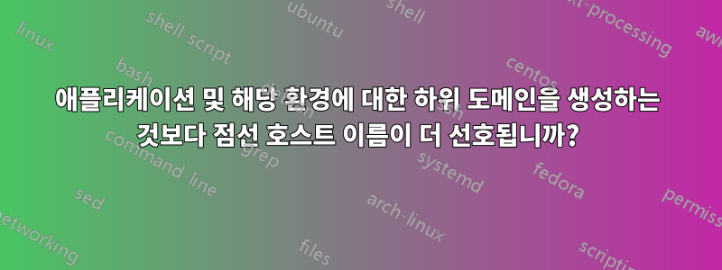 애플리케이션 및 해당 환경에 대한 하위 도메인을 생성하는 것보다 점선 호스트 이름이 더 선호됩니까?