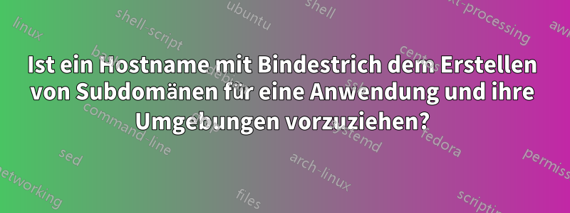 Ist ein Hostname mit Bindestrich dem Erstellen von Subdomänen für eine Anwendung und ihre Umgebungen vorzuziehen?