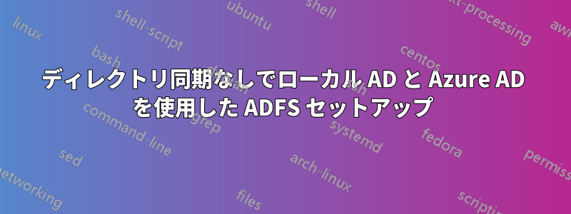 ディレクトリ同期なしでローカル AD と Azure AD を使用した ADFS セットアップ