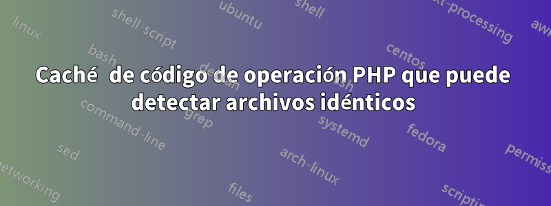 Caché de código de operación PHP que puede detectar archivos idénticos
