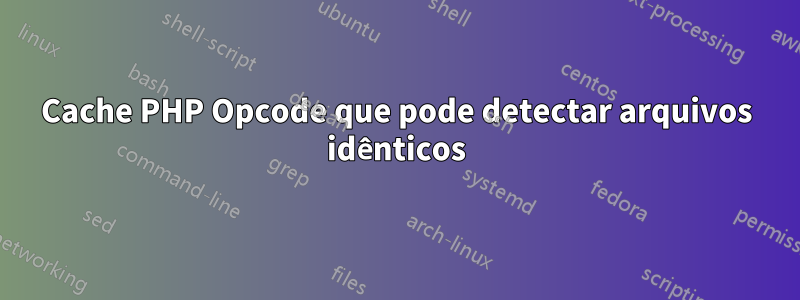 Cache PHP Opcode que pode detectar arquivos idênticos