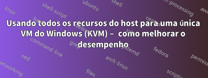 Usando todos os recursos do host para uma única VM do Windows (KVM) – como melhorar o desempenho