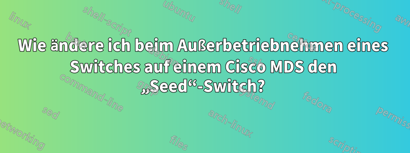 Wie ändere ich beim Außerbetriebnehmen eines Switches auf einem Cisco MDS den „Seed“-Switch?