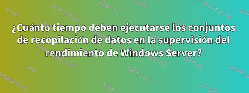 ¿Cuánto tiempo deben ejecutarse los conjuntos de recopilación de datos en la supervisión del rendimiento de Windows Server?