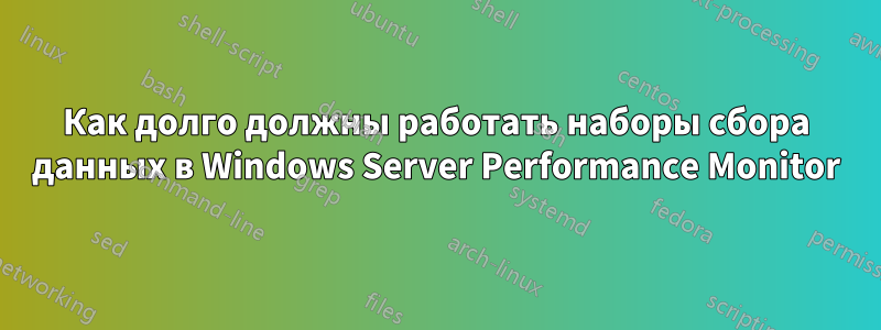 Как долго должны работать наборы сбора данных в Windows Server Performance Monitor