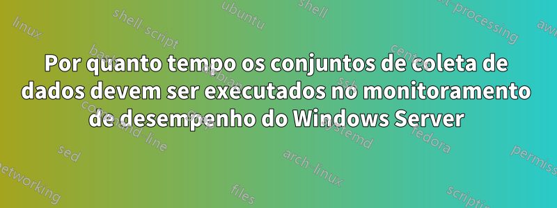 Por quanto tempo os conjuntos de coleta de dados devem ser executados no monitoramento de desempenho do Windows Server