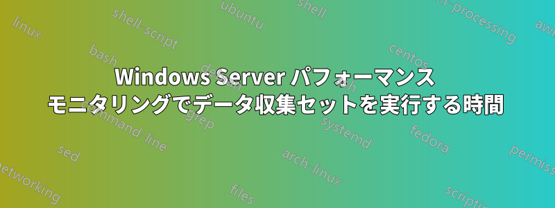 Windows Server パフォーマンス モニタリングでデータ収集セットを実行する時間