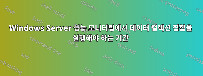Windows Server 성능 모니터링에서 데이터 컬렉션 집합을 실행해야 하는 기간