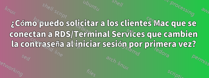 ¿Cómo puedo solicitar a los clientes Mac que se conectan a RDS/Terminal Services que cambien la contraseña al iniciar sesión por primera vez?