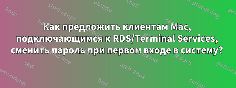 Как предложить клиентам Mac, подключающимся к RDS/Terminal Services, сменить пароль при первом входе в систему?
