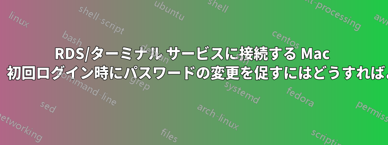 RDS/ターミナル サービスに接続する Mac クライアントに、初回ログイン時にパスワードの変更を促すにはどうすればよいでしょうか?