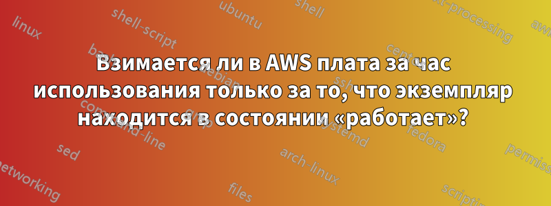 Взимается ли в AWS плата за час использования только за то, что экземпляр находится в состоянии «работает»?