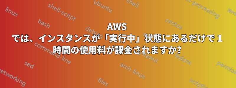 AWS では、インスタンスが「実行中」状態にあるだけで 1 時間の使用料が課金されますか?