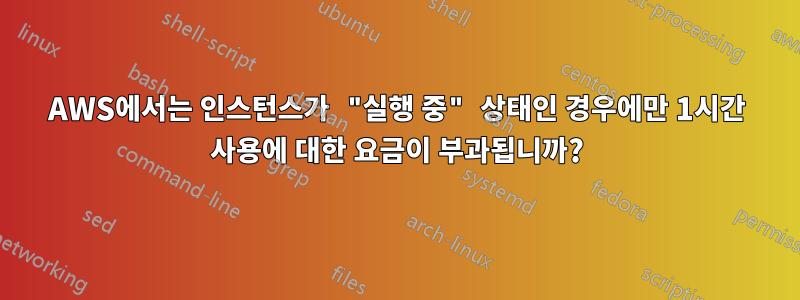 AWS에서는 인스턴스가 "실행 중" 상태인 경우에만 1시간 사용에 대한 요금이 부과됩니까?