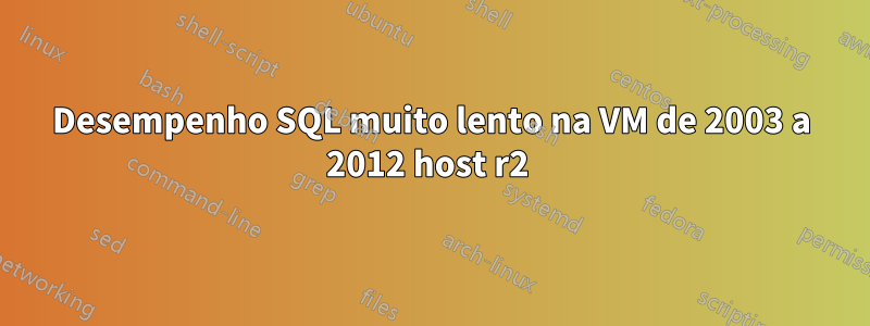 Desempenho SQL muito lento na VM de 2003 a 2012 host r2 