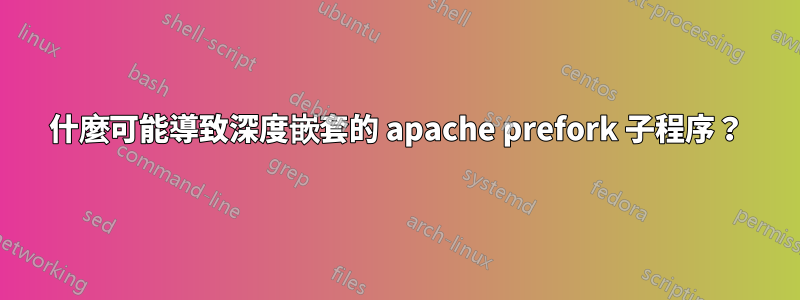 什麼可能導致深度嵌套的 apache prefork 子程序？