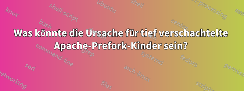 Was könnte die Ursache für tief verschachtelte Apache-Prefork-Kinder sein?