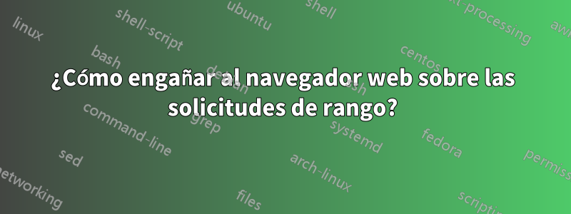 ¿Cómo engañar al navegador web sobre las solicitudes de rango?