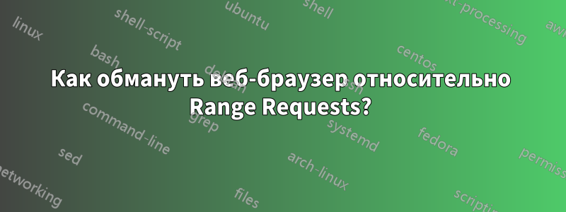 Как обмануть веб-браузер относительно Range Requests?