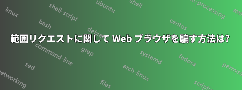 範囲リクエストに関して Web ブラウザを騙す方法は?