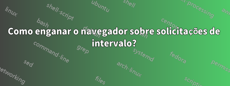 Como enganar o navegador sobre solicitações de intervalo?