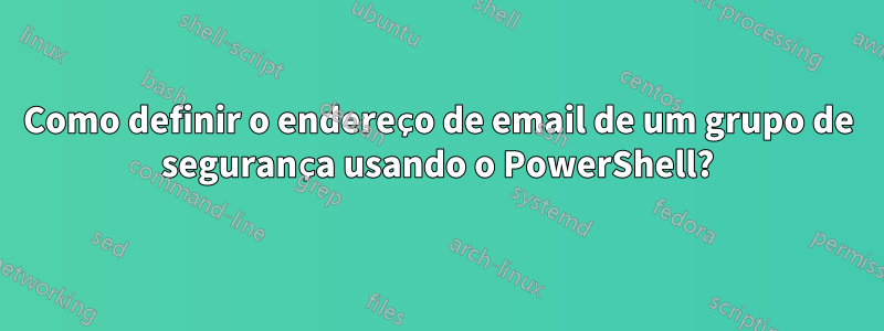 Como definir o endereço de email de um grupo de segurança usando o PowerShell?