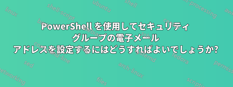 PowerShell を使用してセキュリティ グループの電子メール アドレスを設定するにはどうすればよいでしょうか?