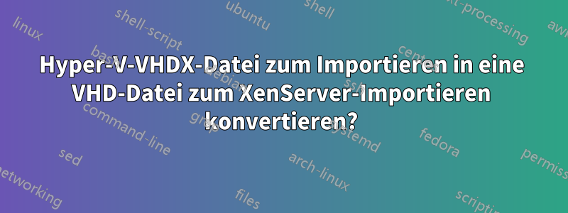 Hyper-V-VHDX-Datei zum Importieren in eine VHD-Datei zum XenServer-Importieren konvertieren?