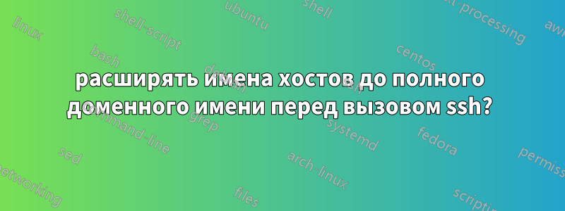 расширять имена хостов до полного доменного имени перед вызовом ssh?