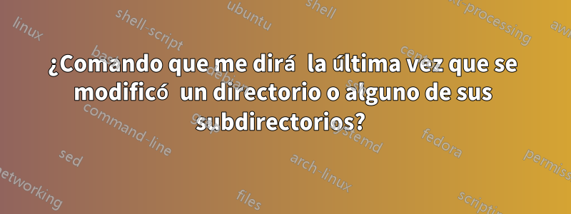 ¿Comando que me dirá la última vez que se modificó un directorio o alguno de sus subdirectorios? 