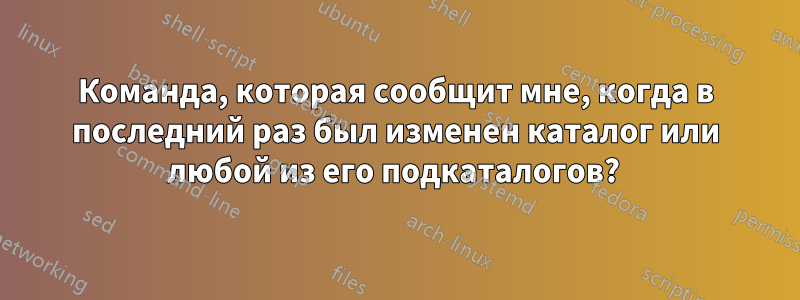 Команда, которая сообщит мне, когда в последний раз был изменен каталог или любой из его подкаталогов? 