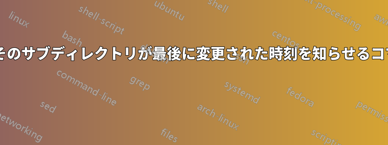 ディレクトリまたはそのサブディレクトリが最後に変更された時刻を知らせるコマンドはありますか? 