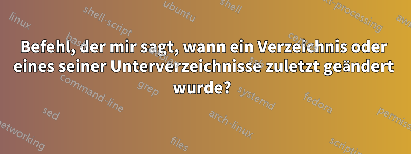 Befehl, der mir sagt, wann ein Verzeichnis oder eines seiner Unterverzeichnisse zuletzt geändert wurde? 